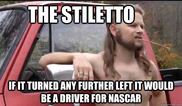 The Stiletto if it turned any further left it would be a driver for nascar  Almost Politically Correct Redneck