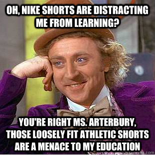 Oh, Nike shorts are distracting me from learning?  You're right Ms. Arterbury, those loosely fit athletic shorts are a menace to my education  Condescending Wonka