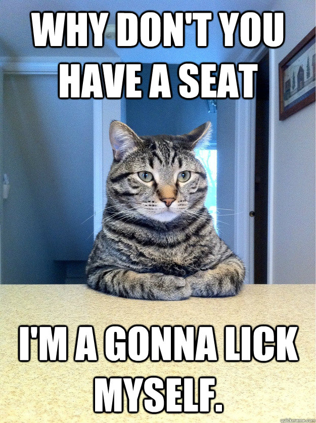 Why don't you have a seat I'm a gonna lick myself.  Chris Hansen Cat