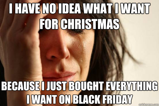 I have no idea what I want for Christmas  Because I just bought everything I want on black friday  First World Problems