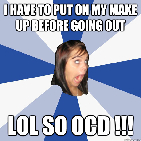 I have to put on my make up before going out lol so ocd !!!  Annoying Facebook Girl