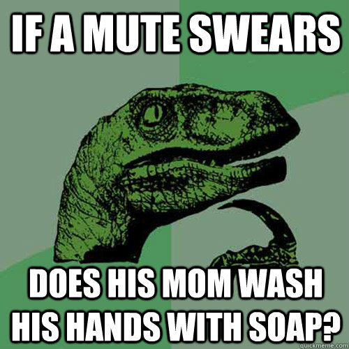 If a mute swears Does his mom wash his hands with soap?  Philosoraptor