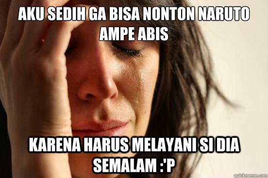 aku sedih ga bisa nonton naruto ampe abis karena harus melayani si dia semalam :'P  First World Problems