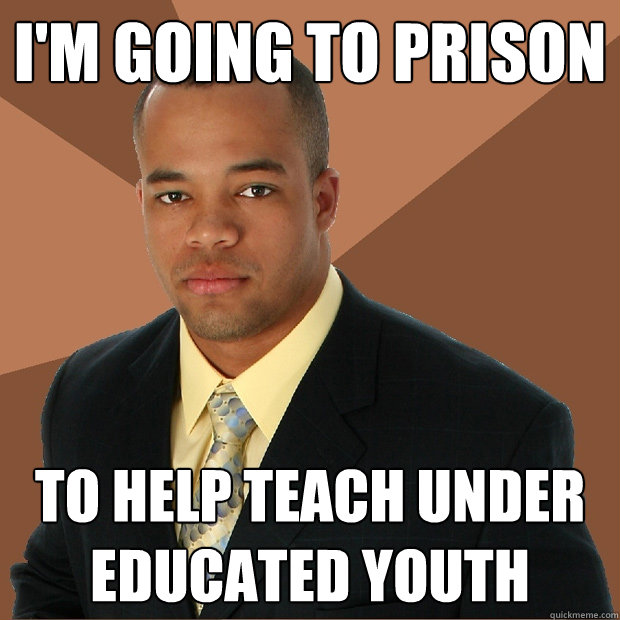 I'm going to prison To help teach under educated youth  Successful Black Man