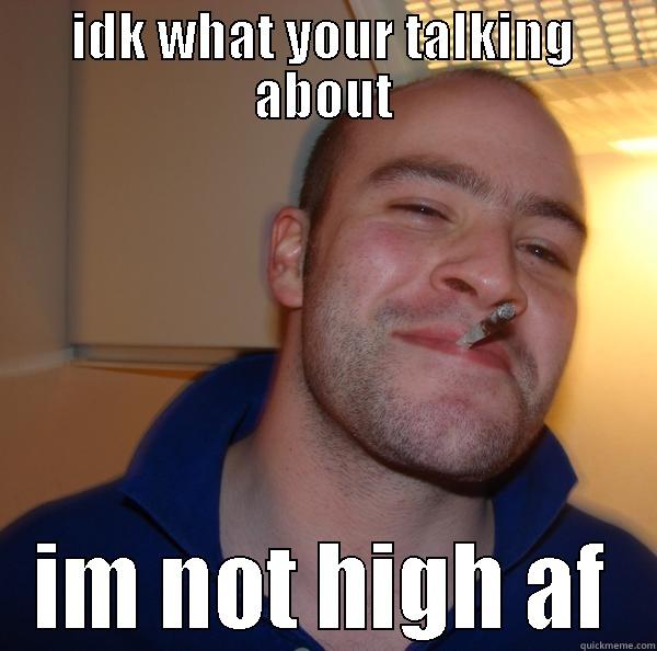 IDK WHAT YOUR TALKING ABOUT IM NOT HIGH AF Good Guy Greg 