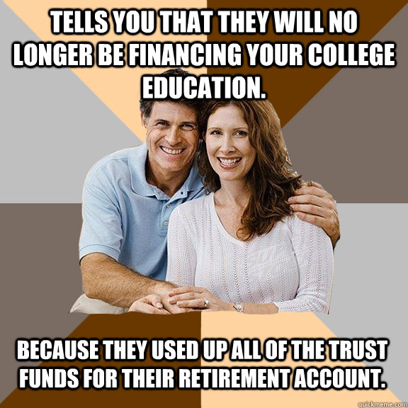 Tells you that they will no longer be financing your college education.  because they used up all of the trust funds for their retirement account.   Scumbag Parents