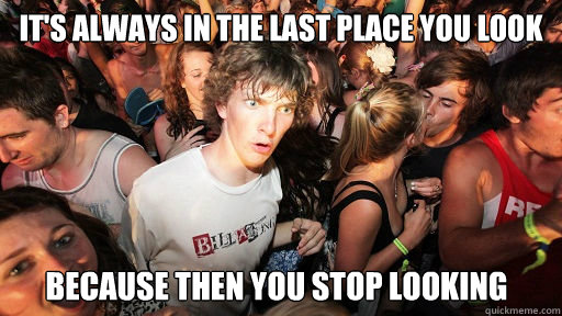 it's always in the last place you look because then you stop looking - it's always in the last place you look because then you stop looking  Sudden Clarity Clarence