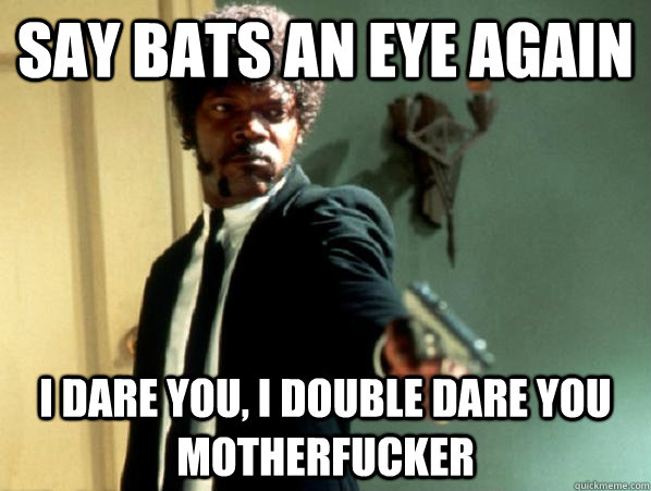 say bats an eye again i dare you, i double dare you motherfucker  Say It Again Sam