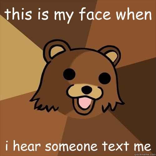 this is my face when i hear someone text me  Pedobear