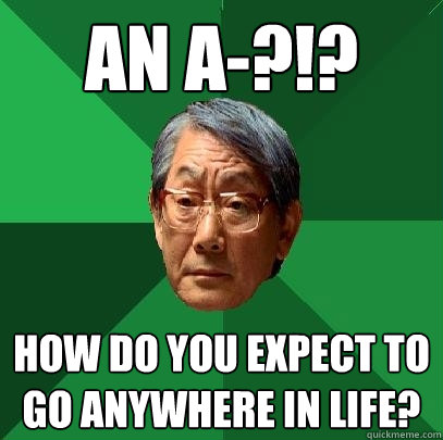 An A-?!? How do you expect to go anywhere in life?  High Expectations Asian Father