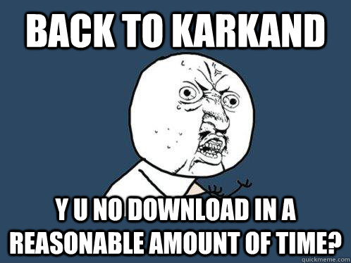 Back to karkand y u no download in a reasonable amount of time?  Y U No