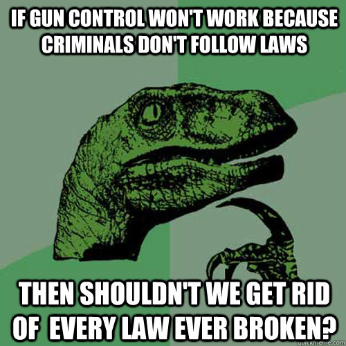 if gun control won't work because criminals don't follow laws Then shouldn't we get rid of  every law ever broken?  Philosoraptor