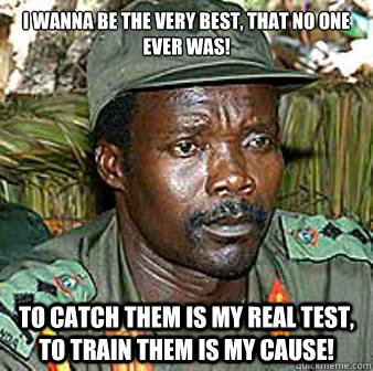 I wanna be the very best, That no one ever was! To catch them is my real test, to train them is my cause!  Kony