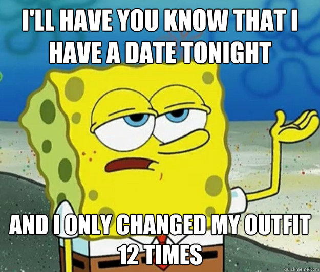 I'll have you know that I have a date tonight And I only changed my outfit 12 times  Tough Spongebob