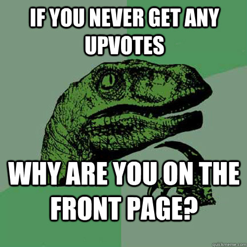 If you never get any upvotes Why are you on the front page?  Philosoraptor