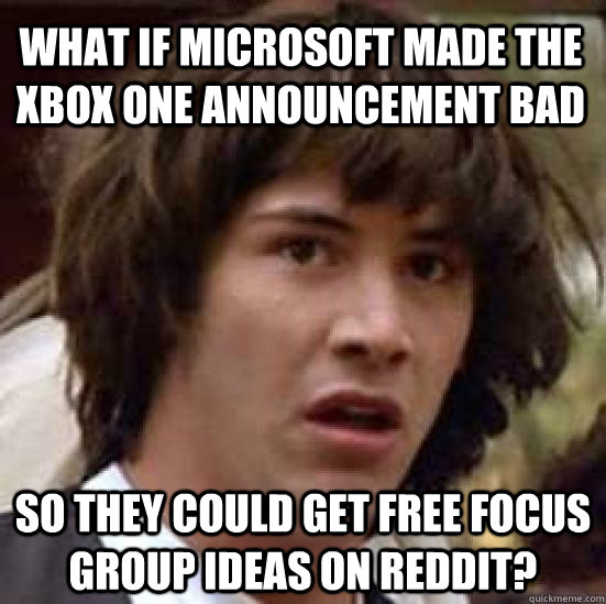 What if microsoft made the xbox one announcement bad so they could get free focus group ideas on reddit?  conspiracy keanu