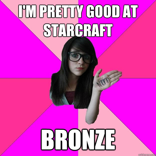 i'm pretty good at starcraft bronze  Idiot Nerd Girl