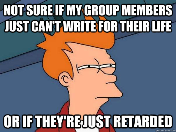 Not sure if my group members just can't write for their life Or if they're just retarded  Futurama Fry