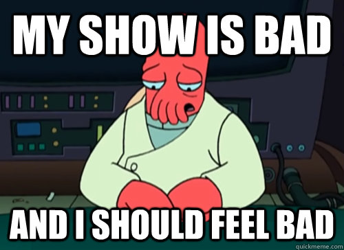 My show is bad and i should feel bad  sad zoidberg