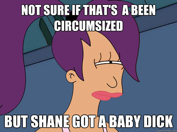 Not Sure If that's  a been circumsized but shane got a baby dick  Leela Futurama