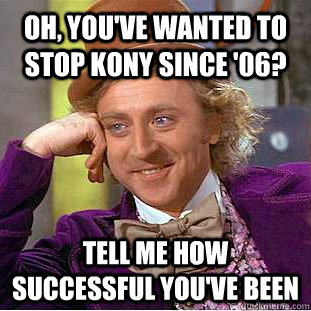 Oh, you've wanted to stop Kony since '06? Tell me how successful you've been   Condescending Wonka