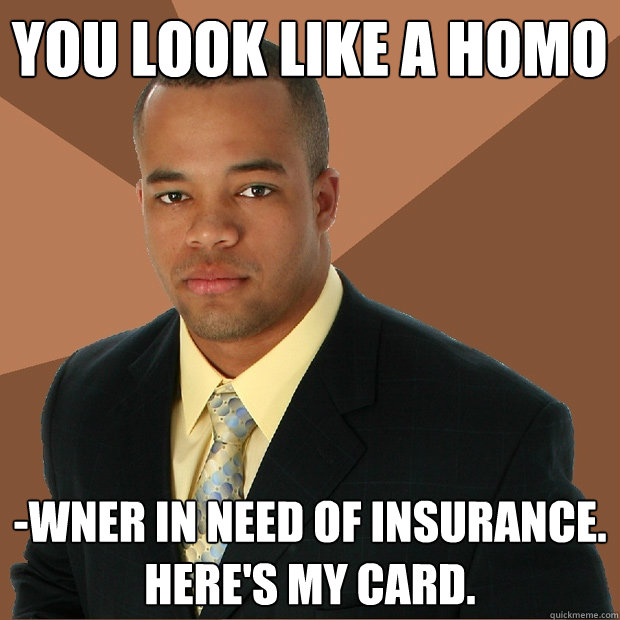 You look like a homo -wner in need of insurance.  Here's my card. - You look like a homo -wner in need of insurance.  Here's my card.  Successful Black Man