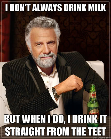 I don't always drink milk But when I do, I drink it straight from the teet  The Most Interesting Man In The World