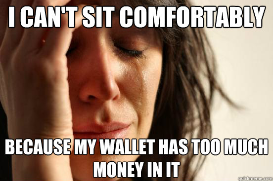 I can't sit comfortably  in a chair because my wallet has too much money in it  First World Problems