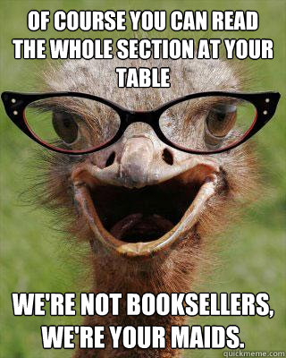 Of course you can read the whole section at your table We're not booksellers, we're your maids.  Judgmental Bookseller Ostrich