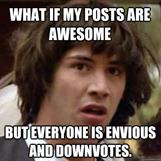 what if my posts are awesome but everyone is envious and downvotes.  conspiracy keanu