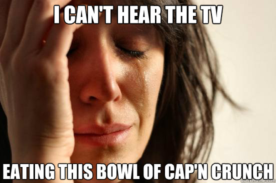 I can't hear the TV eating this bowl of cap'n crunch  First World Problems