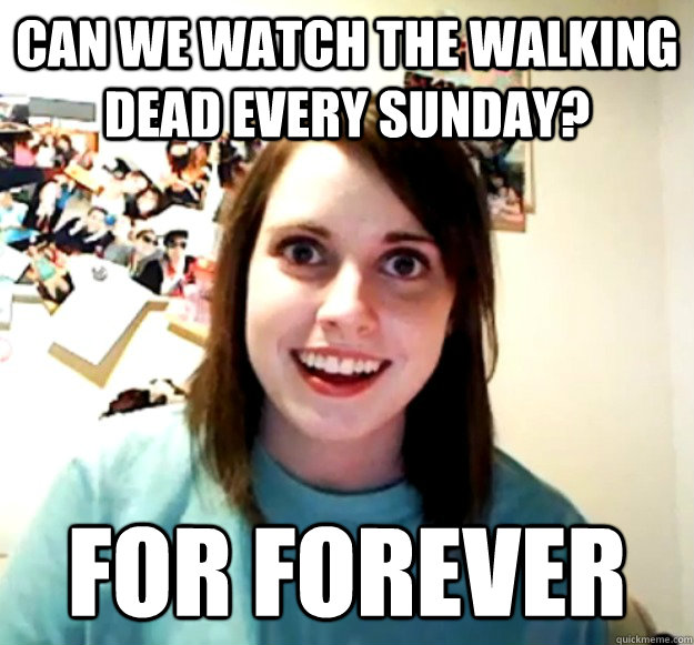 Can we watch the Walking Dead every Sunday? For Forever - Can we watch the Walking Dead every Sunday? For Forever  Overly Attached Girlfriend