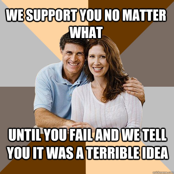 We support you no matter what until you fail and we tell you it was a terrible idea  Scumbag Parents