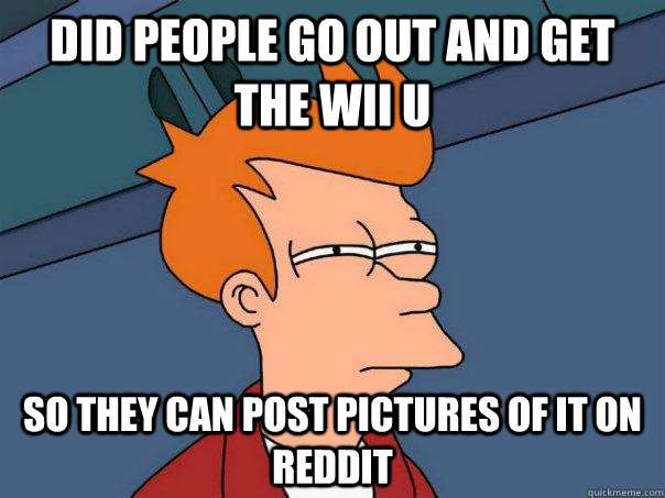 did people go out and get the wii u  so they can post pictures of it on reddit  Futurama Fry