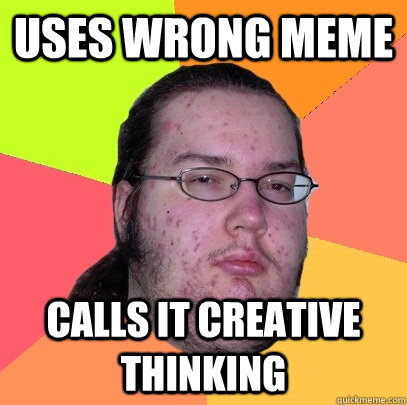 Uses wrong meme calls it creative thinking  Butthurt Dweller