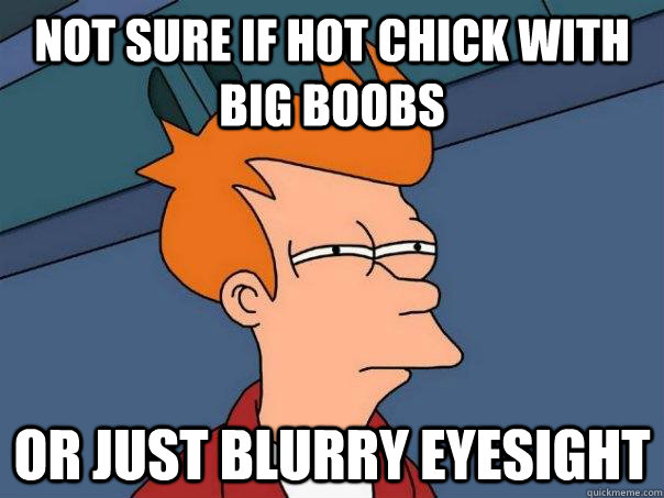 Not sure if hot chick with big boobs Or just blurry eyesight  Futurama Fry