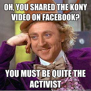 Oh, You shared the Kony video on facebook? you must be quite the activist  Creepy Wonka