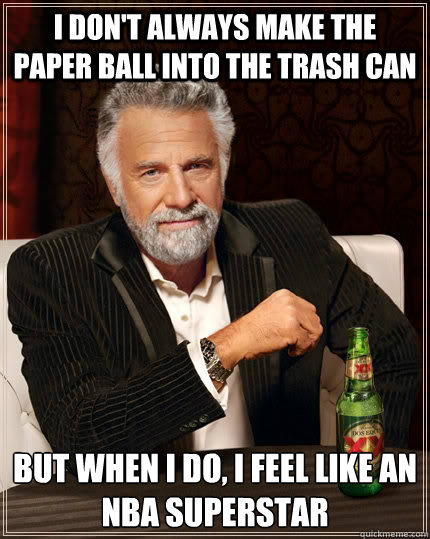 I don't always make the paper ball into the trash can But when i do, i feel like an nba superstar  The Most Interesting Man In The World