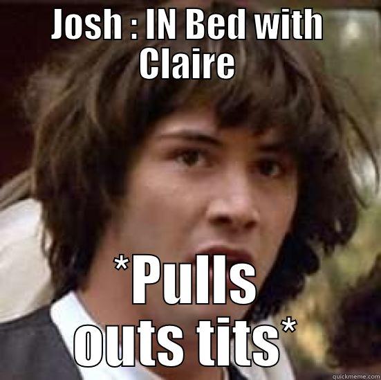 Tits WTF - JOSH : IN BED WITH CLAIRE *PULLS OUTS TITS* conspiracy keanu