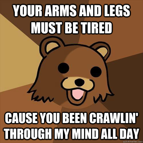 Your arms and legs must be tired cause you been crawlin' through my mind all day  Pedobear