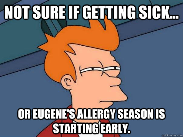 Not sure if getting sick... Or eugene's allergy season is starting early.   Futurama Fry