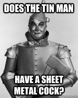 Does the Tin Man Have a sheet metal cock?  