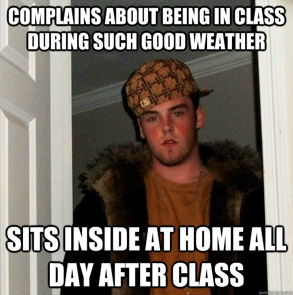 Complains about being in class during such good weather Sits inside at home all day after class  Scumbag Steve