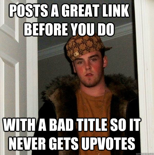 Posts a great link before you do with a bad title so it never gets upvotes  Scumbag Steve