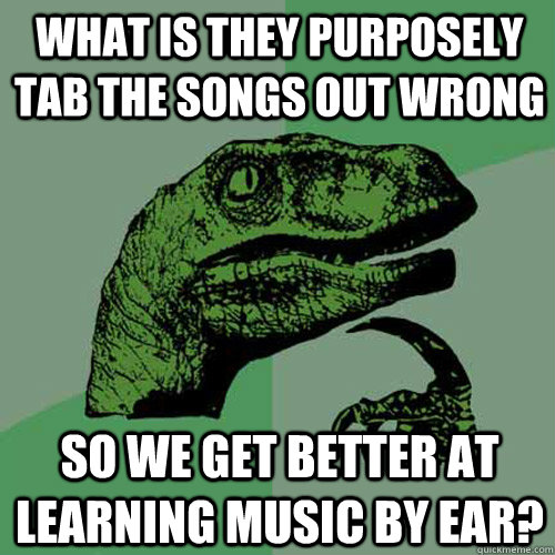 What is they purposely tab the songs out wrong So we get better at learning music by ear? - What is they purposely tab the songs out wrong So we get better at learning music by ear?  Philosoraptor