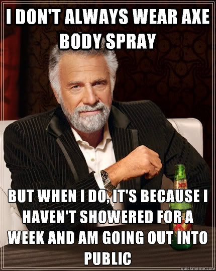 I don't always wear Axe body spray but when i do, it's because I haven't showered for a week and am going out into public - I don't always wear Axe body spray but when i do, it's because I haven't showered for a week and am going out into public  The Most Interesting Man In The World