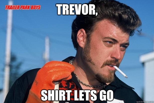 Trevor, Shirt lets go  Ricky Trailer Park Boys