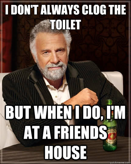 i don't always clog the toilet But when i do, i'm at a friends house - i don't always clog the toilet But when i do, i'm at a friends house  The Most Interesting Man In The World