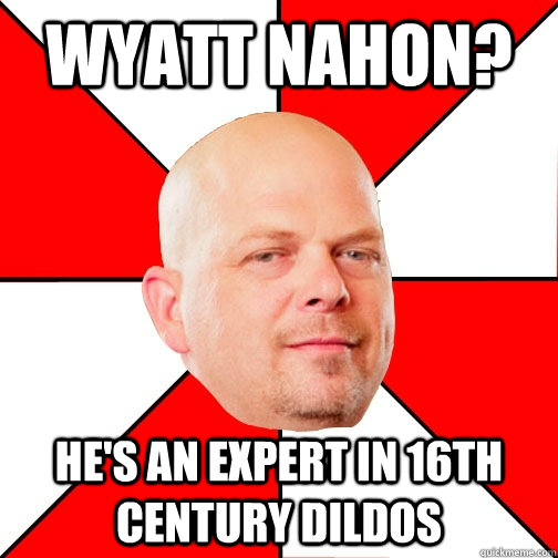 Wyatt Nahon? he's an expert in 16th century dildos  Pawn Star