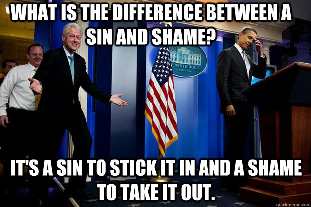 What is the difference between a sin and shame? It's a sin to stick it in and a shame to take it out. - What is the difference between a sin and shame? It's a sin to stick it in and a shame to take it out.  Inappropriate Timing Bill Clinton